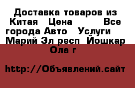 Доставка товаров из Китая › Цена ­ 100 - Все города Авто » Услуги   . Марий Эл респ.,Йошкар-Ола г.